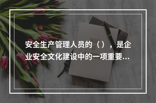 安全生产管理人员的（ ），是企业安全文化建设中的一项重要内容