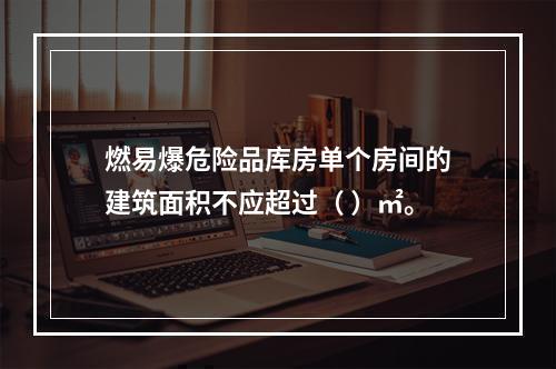 燃易爆危险品库房单个房间的建筑面积不应超过（ ）㎡。