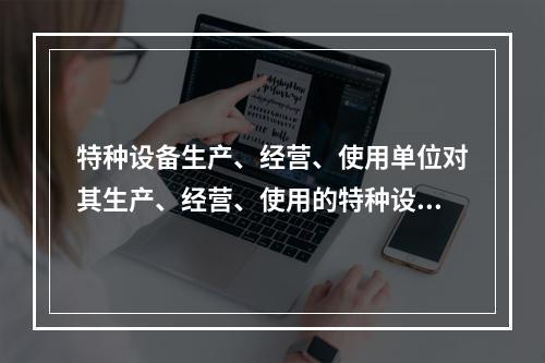 特种设备生产、经营、使用单位对其生产、经营、使用的特种设备应