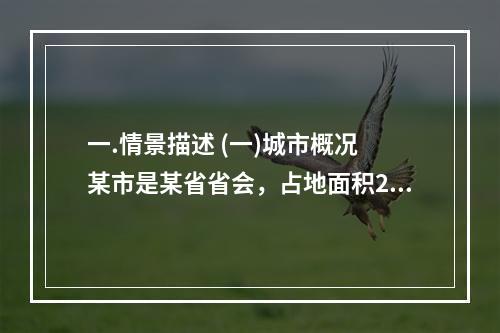 一.情景描述 (一)城市概况 某市是某省省会，占地面积205