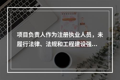 项目负责人作为注册执业人员，未履行法律、法规和工程建设强制性