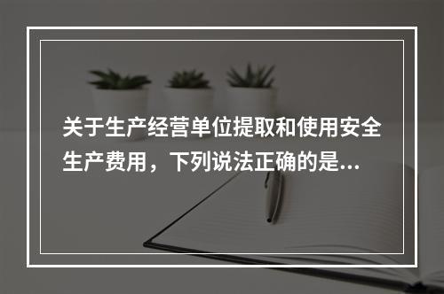 关于生产经营单位提取和使用安全生产费用，下列说法正确的是（