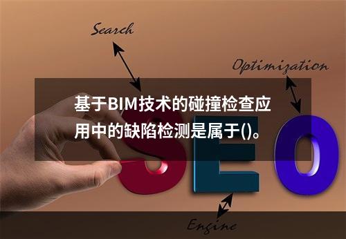 基于BIM技术的碰撞检查应用中的缺陷检测是属于()。