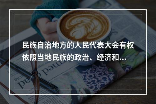 民族自治地方的人民代表大会有权依照当地民族的政治、经济和文化