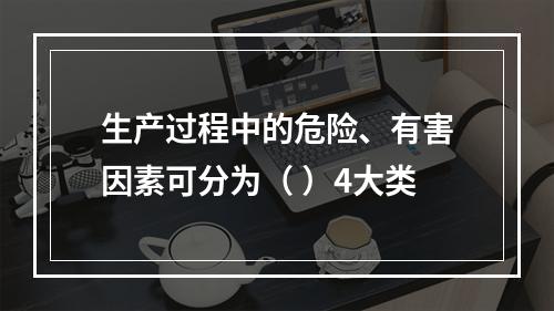 生产过程中的危险、有害因素可分为（ ）4大类