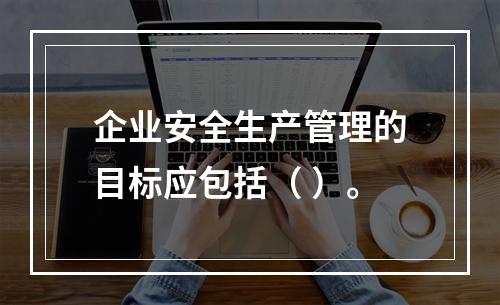 企业安全生产管理的目标应包括（ ）。