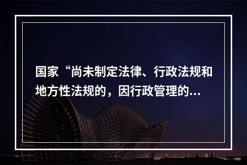 国家“尚未制定法律、行政法规和地方性法规的，因行政管理的需要