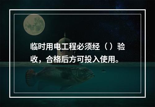 临时用电工程必须经（ ）验收，合格后方可投入使用。