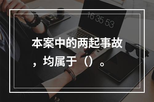 本案中的两起事故，均属于（）。