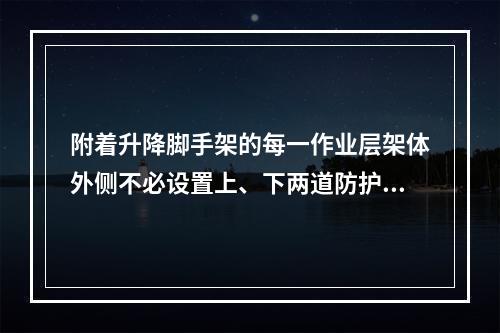 附着升降脚手架的每一作业层架体外侧不必设置上、下两道防护栏杆