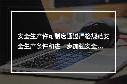 安全生产许可制度通过严格规范安全生产条件和进一步加强安全生产