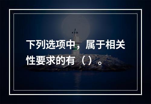 下列选项中，属于相关性要求的有（ ）。