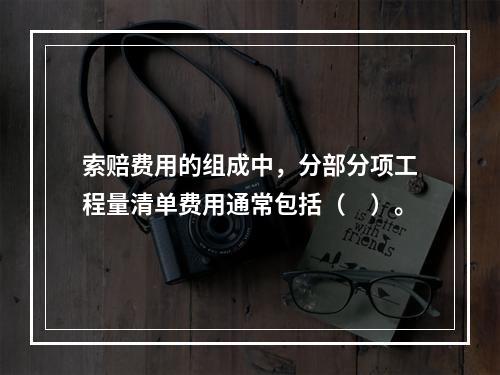 索赔费用的组成中，分部分项工程量清单费用通常包括（　）。