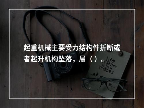 起重机械主要受力结构件折断或者起升机构坠落，属（ ）。