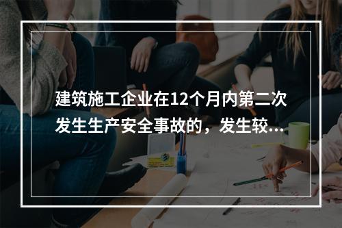 建筑施工企业在12个月内第二次发生生产安全事故的，发生较大的