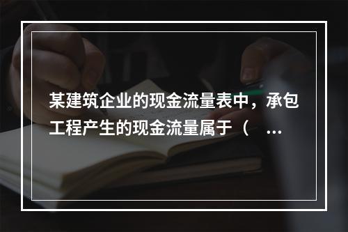 某建筑企业的现金流量表中，承包工程产生的现金流量属于（　）产