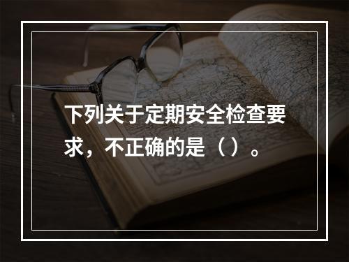 下列关于定期安全检查要求，不正确的是（ ）。