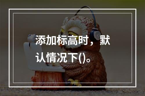 添加标高时，默认情况下()。