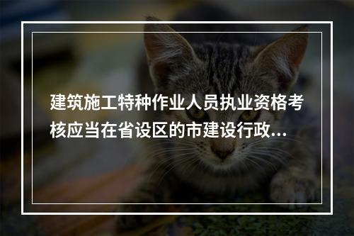 建筑施工特种作业人员执业资格考核应当在省设区的市建设行政主管