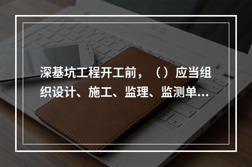 深基坑工程开工前，（ ）应当组织设计、施工、监理、监测单位进