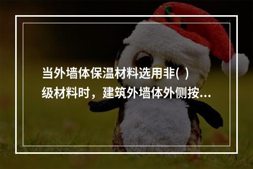 当外墙体保温材料选用非(  )级材料时，建筑外墙体外侧按要求