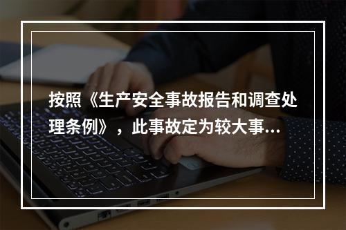 按照《生产安全事故报告和调查处理条例》，此事故定为较大事故。