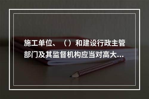 施工单位、（ ）和建设行政主管部门及其监督机构应当对高大模板