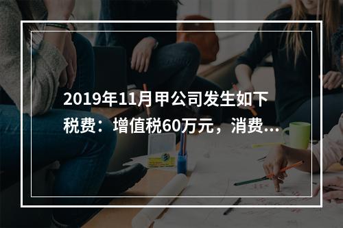 2019年11月甲公司发生如下税费：增值税60万元，消费税8