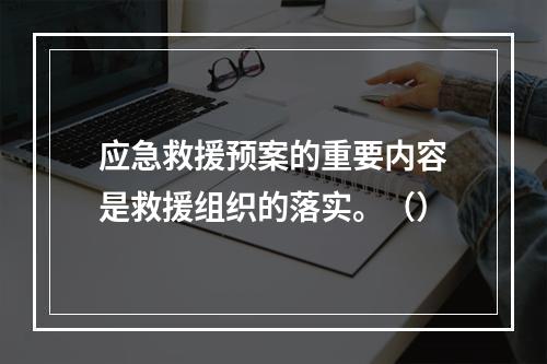 应急救援预案的重要内容是救援组织的落实。（）