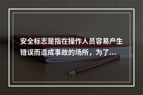 安全标志是指在操作人员容易产生错误而造成事故的场所，为了确保