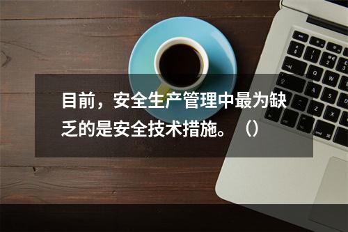 目前，安全生产管理中最为缺乏的是安全技术措施。（）