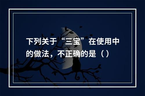 下列关于“三宝”在使用中的做法，不正确的是（ ）