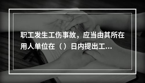 职工发生工伤事故，应当由其所在用人单位在（ ）日内提出工伤认