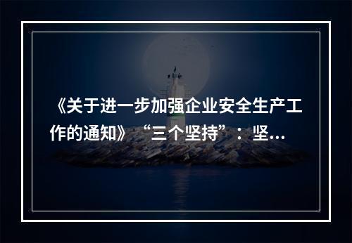 《关于进一步加强企业安全生产工作的通知》“三个坚持”：坚持以