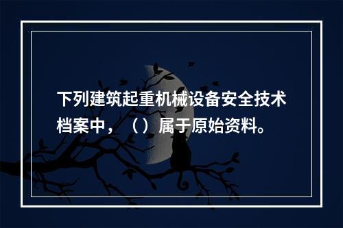 下列建筑起重机械设备安全技术档案中，（ ）属于原始资料。