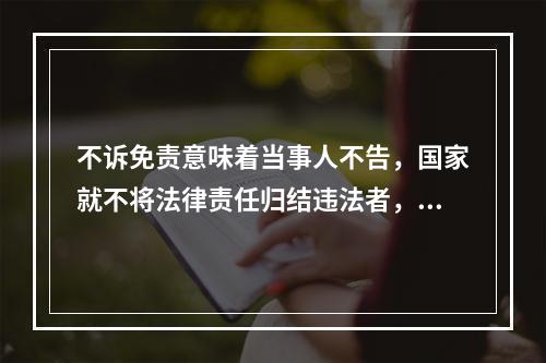 不诉免责意味着当事人不告，国家就不将法律责任归结违法者，亦即