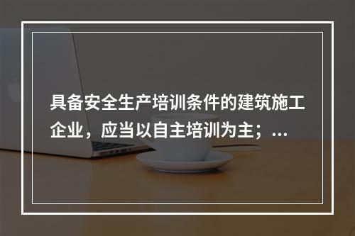 具备安全生产培训条件的建筑施工企业，应当以自主培训为主；可以