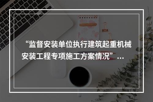 “监督安装单位执行建筑起重机械安装工程专项施工方案情况”是（