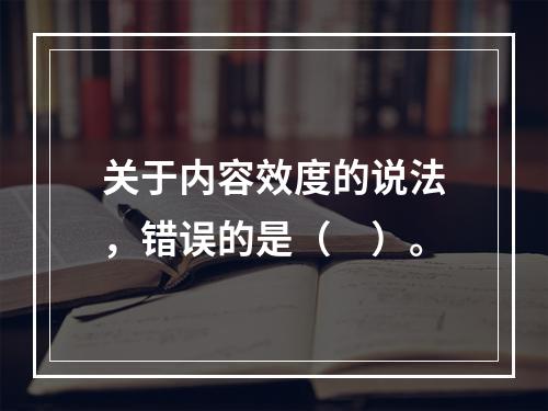 关于内容效度的说法，错误的是（　）。