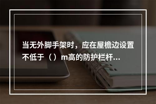 当无外脚手架时，应在屋檐边设置不低于（ ）m高的防护栏杆，并