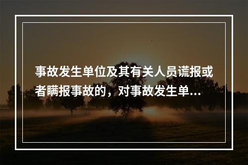 事故发生单位及其有关人员谎报或者瞒报事故的，对事故发生单位处