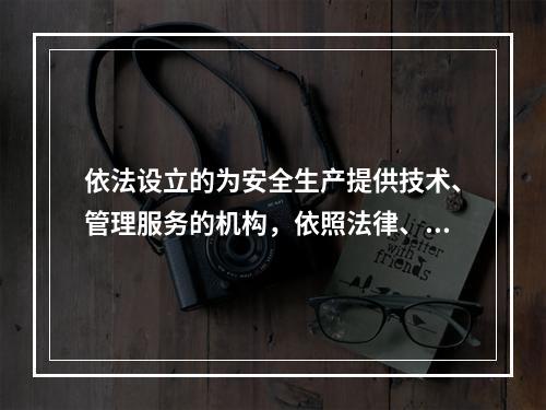 依法设立的为安全生产提供技术、管理服务的机构，依照法律、行政