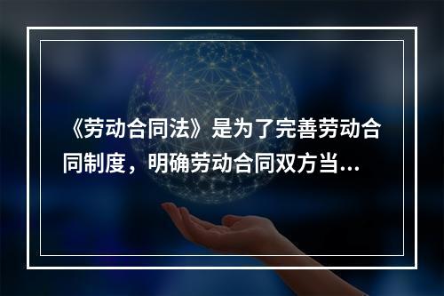 《劳动合同法》是为了完善劳动合同制度，明确劳动合同双方当事人