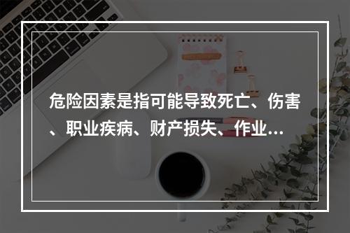 危险因素是指可能导致死亡、伤害、职业疾病、财产损失、作业环境