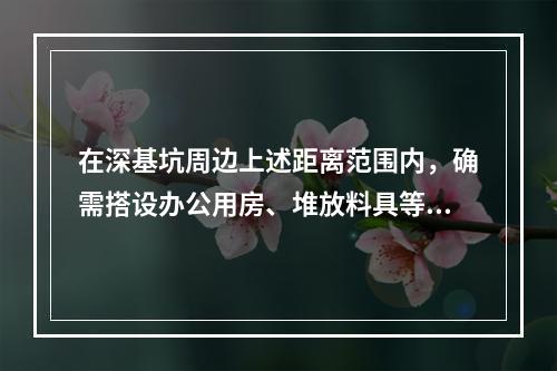 在深基坑周边上述距离范围内，确需搭设办公用房、堆放料具等，深