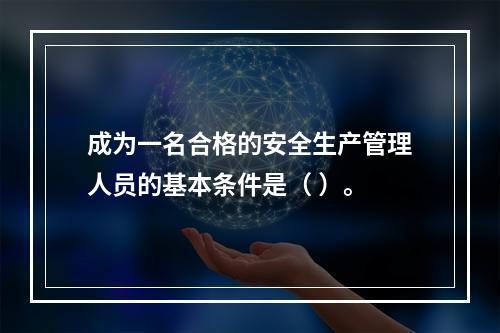 成为一名合格的安全生产管理人员的基本条件是（ ）。