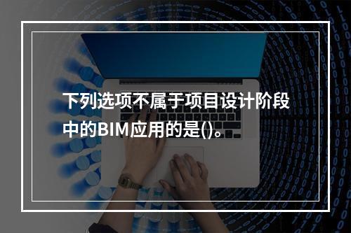 下列选项不属于项目设计阶段中的BIM应用的是()。