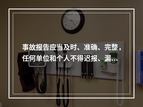 事故报告应当及时、准确、完整，任何单位和个人不得迟报、漏报、