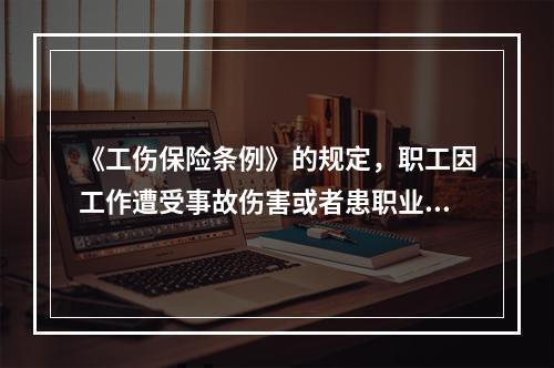 《工伤保险条例》的规定，职工因工作遭受事故伤害或者患职业病需