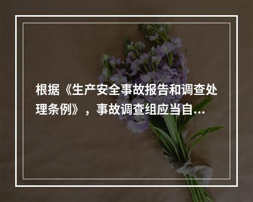 根据《生产安全事故报告和调查处理条例》，事故调查组应当自事故